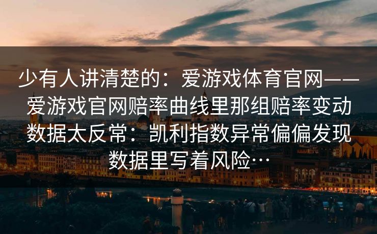 少有人讲清楚的：爱游戏体育官网——爱游戏官网赔率曲线里那组赔率变动数据太反常：凯利指数异常偏偏发现数据里写着风险…