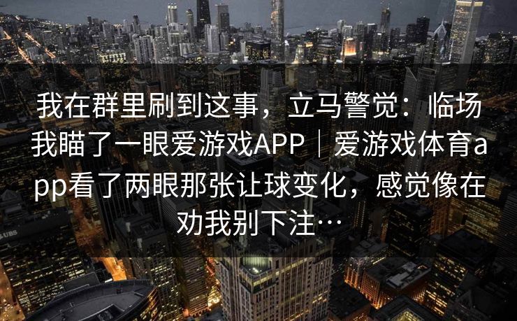 我在群里刷到这事，立马警觉：临场我瞄了一眼爱游戏APP｜爱游戏体育app看了两眼那张让球变化，感觉像在劝我别下注…