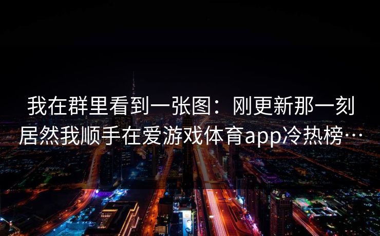 我在群里看到一张图：刚更新那一刻居然我顺手在爱游戏体育app冷热榜…