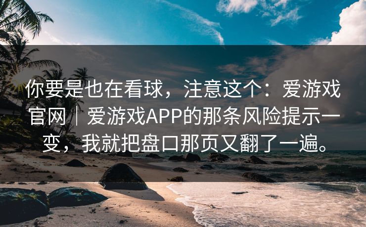 你要是也在看球，注意这个：爱游戏官网｜爱游戏APP的那条风险提示一变，我就把盘口那页又翻了一遍。