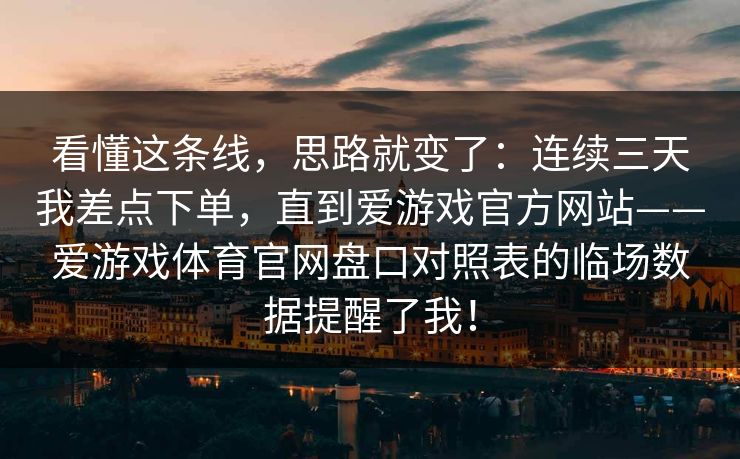 看懂这条线，思路就变了：连续三天我差点下单，直到爱游戏官方网站——爱游戏体育官网盘口对照表的临场数据提醒了我！