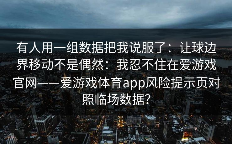 有人用一组数据把我说服了：让球边界移动不是偶然：我忍不住在爱游戏官网——爱游戏体育app风险提示页对照临场数据？
