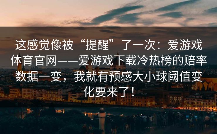 这感觉像被“提醒”了一次：爱游戏体育官网——爱游戏下载冷热榜的赔率数据一变，我就有预感大小球阈值变化要来了！