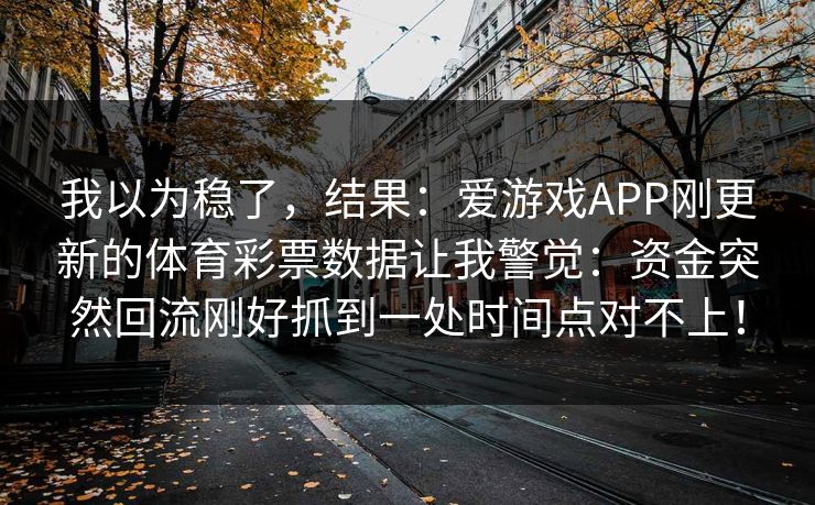 我以为稳了，结果：爱游戏APP刚更新的体育彩票数据让我警觉：资金突然回流刚好抓到一处时间点对不上！