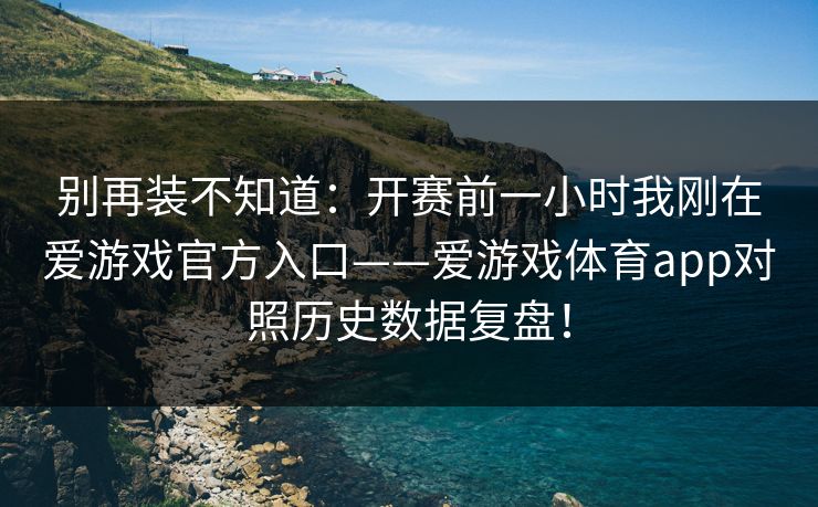 别再装不知道：开赛前一小时我刚在爱游戏官方入口——爱游戏体育app对照历史数据复盘！