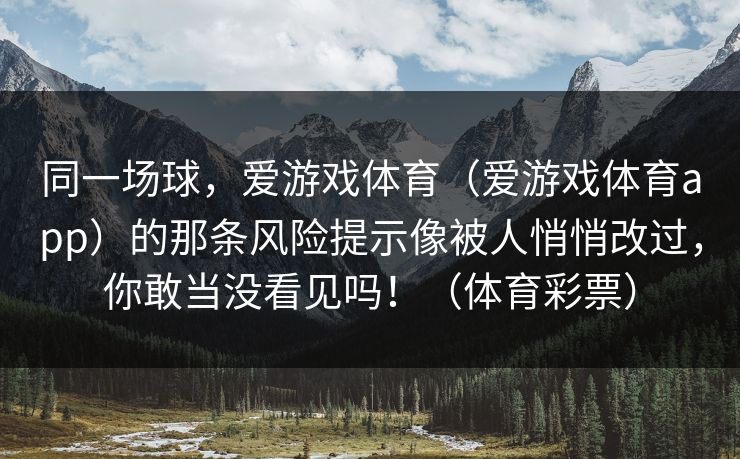 同一场球，爱游戏体育（爱游戏体育app）的那条风险提示像被人悄悄改过，你敢当没看见吗！（体育彩票）