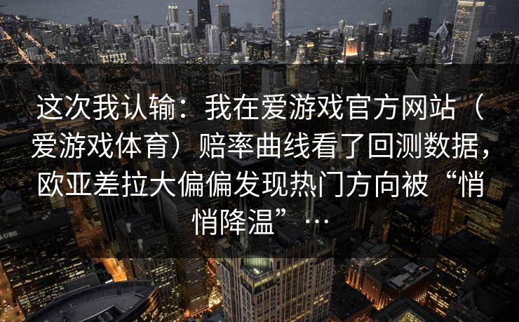 这次我认输：我在爱游戏官方网站（爱游戏体育）赔率曲线看了回测数据，欧亚差拉大偏偏发现热门方向被“悄悄降温”…