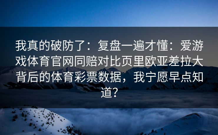 我真的破防了：复盘一遍才懂：爱游戏体育官网同赔对比页里欧亚差拉大背后的体育彩票数据，我宁愿早点知道？
