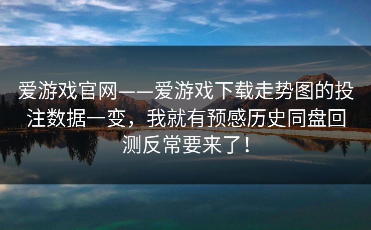 爱游戏官网——爱游戏下载走势图的投注数据一变，我就有预感历史同盘回测反常要来了！