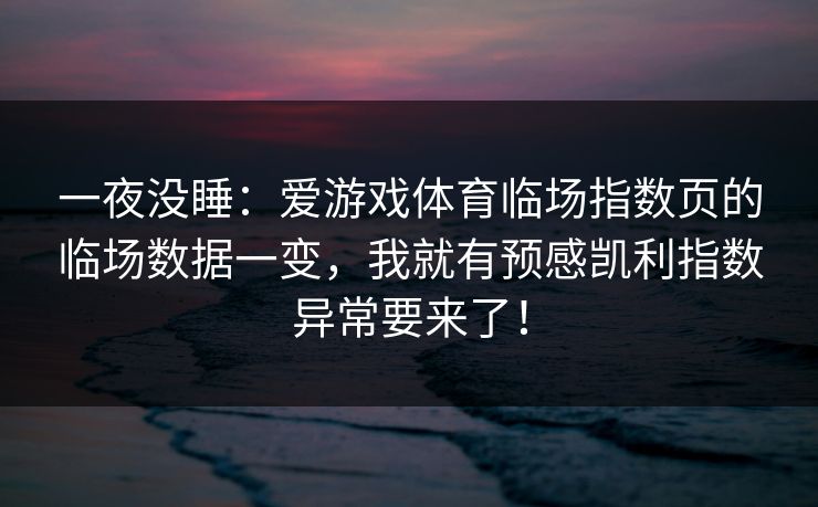 一夜没睡：爱游戏体育临场指数页的临场数据一变，我就有预感凯利指数异常要来了！