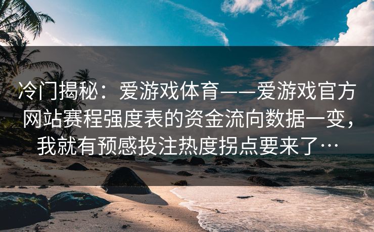 冷门揭秘：爱游戏体育——爱游戏官方网站赛程强度表的资金流向数据一变，我就有预感投注热度拐点要来了…