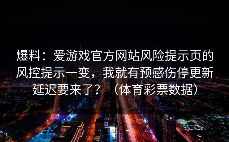 爆料：爱游戏官方网站风险提示页的风控提示一变，我就有预感伤停更新延迟要来了？（体育彩票数据）