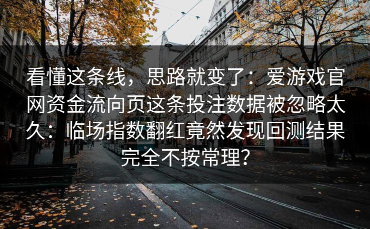 看懂这条线，思路就变了：爱游戏官网资金流向页这条投注数据被忽略太久：临场指数翻红竟然发现回测结果完全不按常理？