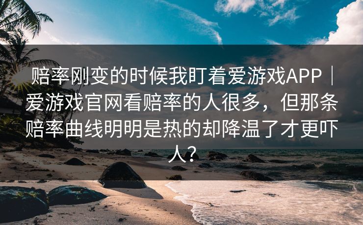 赔率刚变的时候我盯着爱游戏APP｜爱游戏官网看赔率的人很多，但那条赔率曲线明明是热的却降温了才更吓人？