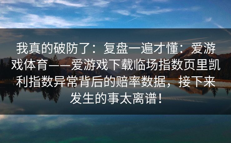 我真的破防了：复盘一遍才懂：爱游戏体育——爱游戏下载临场指数页里凯利指数异常背后的赔率数据，接下来发生的事太离谱！