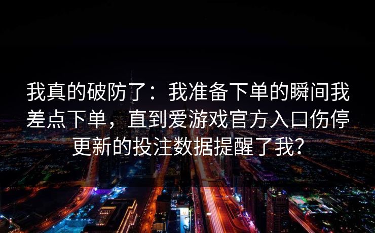 我真的破防了：我准备下单的瞬间我差点下单，直到爱游戏官方入口伤停更新的投注数据提醒了我？