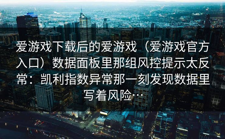 爱游戏下载后的爱游戏（爱游戏官方入口）数据面板里那组风控提示太反常：凯利指数异常那一刻发现数据里写着风险…