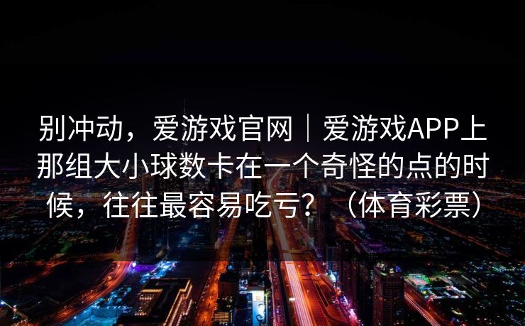 别冲动，爱游戏官网｜爱游戏APP上那组大小球数卡在一个奇怪的点的时候，往往最容易吃亏？（体育彩票）