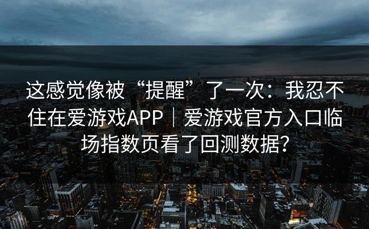 这感觉像被“提醒”了一次：我忍不住在爱游戏APP｜爱游戏官方入口临场指数页看了回测数据？